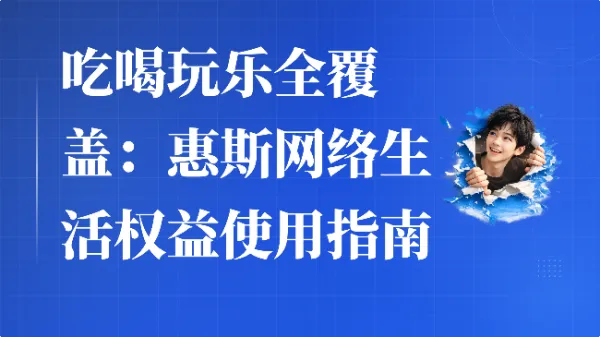 吃喝玩乐全覆盖:惠斯网络生活权益使用指南