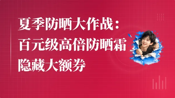 夏季防晒大作战：百元级高倍防晒霜隐藏大额券