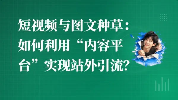短视频与图文种草：如何利用“内容平台”实现站外引流？