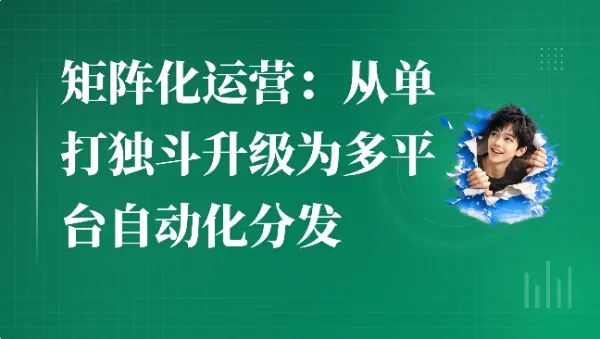 矩阵化运营：从单打独斗升级为多平台自动化分发